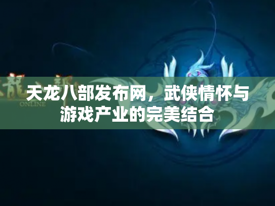 天龙八部发布网，武侠情怀与游戏产业的完美结合
