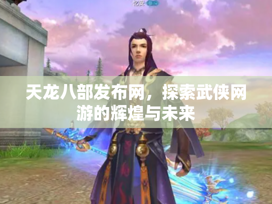 天龙八部发布网，探索武侠网游的辉煌与未来