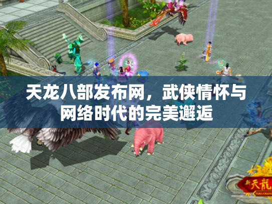 天龙八部发布网，武侠情怀与网络时代的完美邂逅