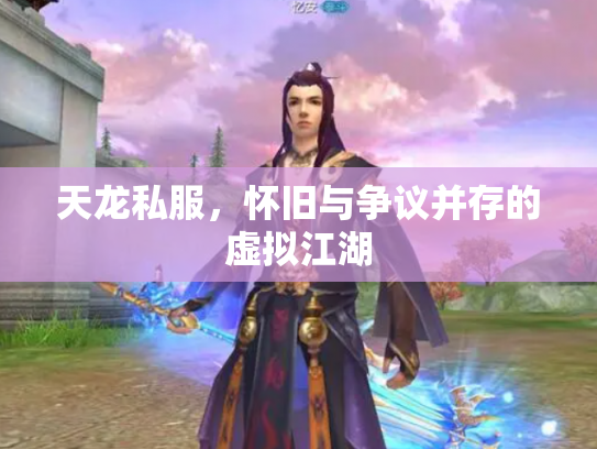 天龙私服，怀旧与争议并存的虚拟江湖