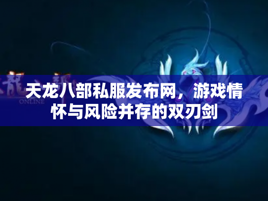 天龙八部私服发布网，游戏情怀与风险并存的双刃剑