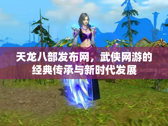 天龙八部发布网，武侠网游的经典传承与新时代发展
