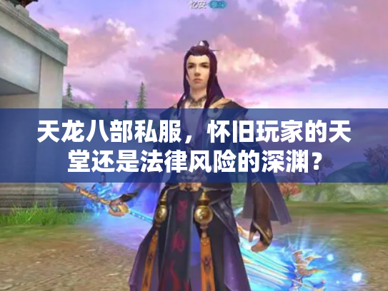 天龙八部私服，怀旧玩家的天堂还是法律风险的深渊？