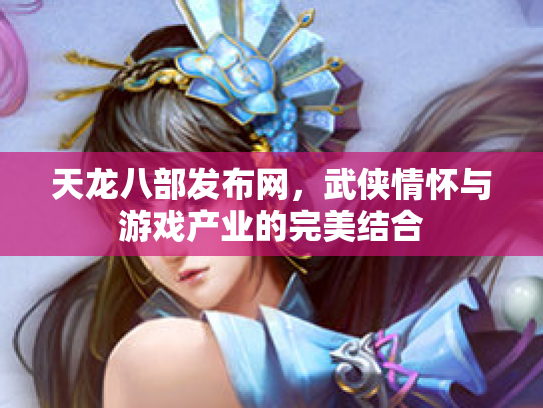 天龙八部发布网，武侠情怀与游戏产业的完美结合