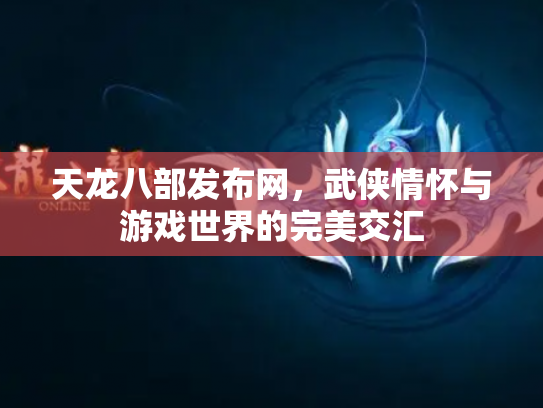 天龙八部发布网，武侠情怀与游戏世界的完美交汇