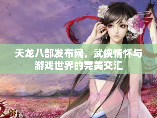 天龙八部发布网，武侠情怀与游戏世界的完美交汇