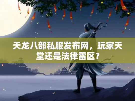天龙八部私服发布网，玩家天堂还是法律雷区？