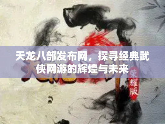 天龙八部发布网，探寻经典武侠网游的辉煌与未来