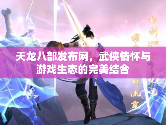 天龙八部发布网，武侠情怀与游戏生态的完美结合