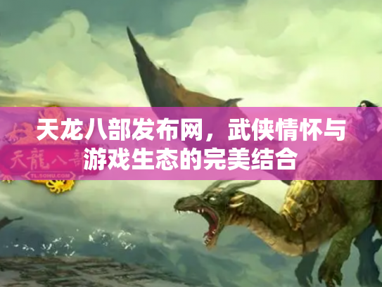 天龙八部发布网，武侠情怀与游戏生态的完美结合