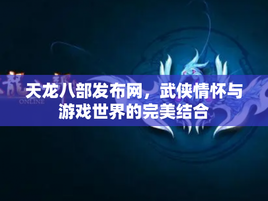 天龙八部发布网，武侠情怀与游戏世界的完美结合
