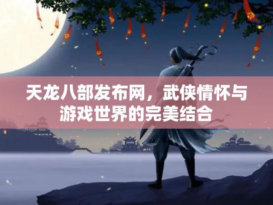 天龙八部发布网，武侠情怀与游戏世界的完美结合
