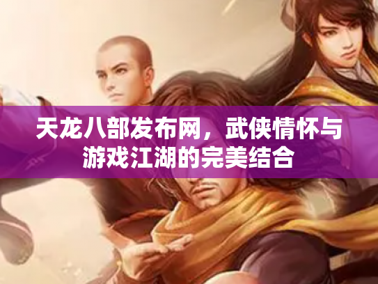 天龙八部发布网，武侠情怀与游戏江湖的完美结合