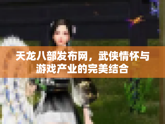 天龙八部发布网，武侠情怀与游戏产业的完美结合