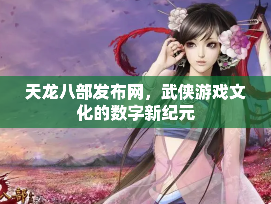 天龙八部发布网，武侠游戏文化的数字新纪元