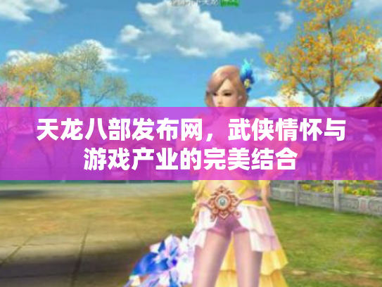 天龙八部发布网，武侠情怀与游戏产业的完美结合