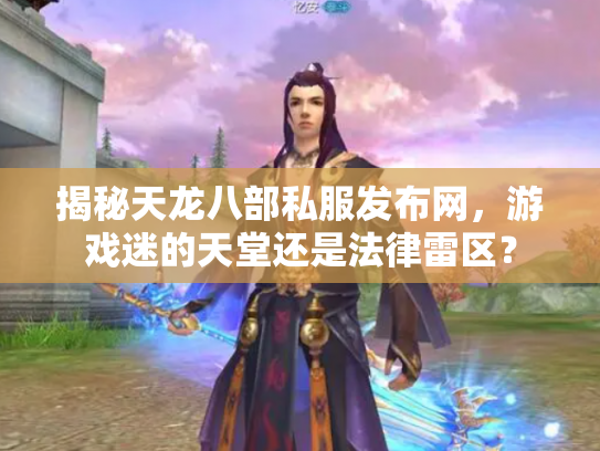 揭秘天龙八部私服发布网，游戏迷的天堂还是法律雷区？
