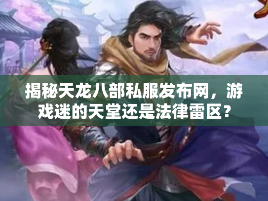 揭秘天龙八部私服发布网，游戏迷的天堂还是法律雷区？