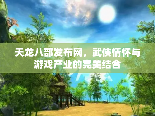 天龙八部发布网，武侠情怀与游戏产业的完美结合