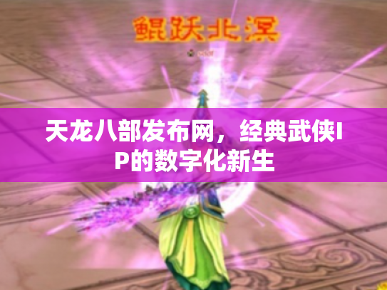 天龙八部发布网，经典武侠IP的数字化新生