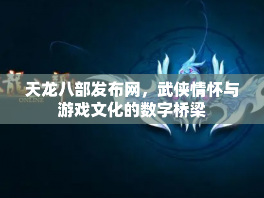 天龙八部发布网，武侠情怀与游戏文化的数字桥梁