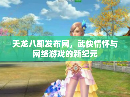 天龙八部发布网，武侠情怀与网络游戏的新纪元