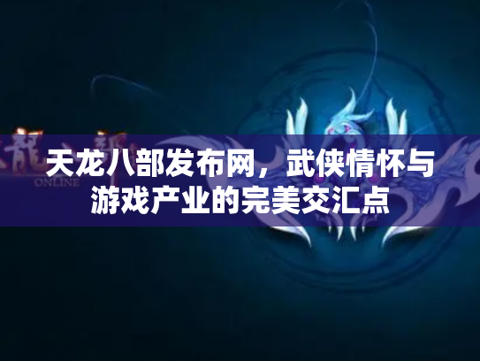 天龙八部发布网，武侠情怀与游戏产业的完美交汇点