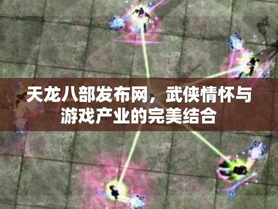 天龙八部发布网，武侠情怀与游戏产业的完美结合