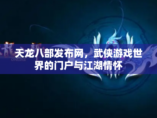 天龙八部发布网，武侠游戏世界的门户与江湖情怀