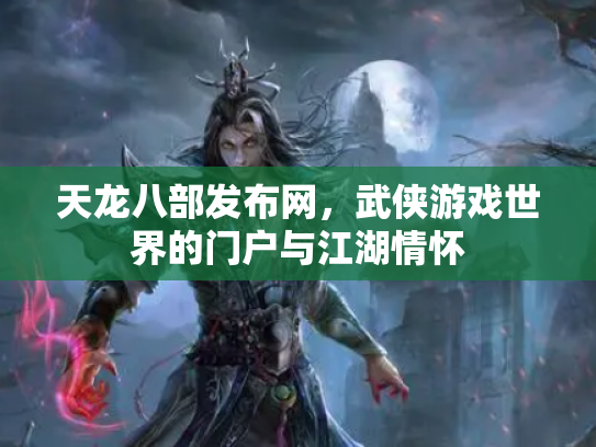 天龙八部发布网，武侠游戏世界的门户与江湖情怀