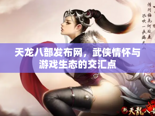 天龙八部发布网，武侠情怀与游戏生态的交汇点