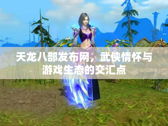 天龙八部发布网，武侠情怀与游戏生态的交汇点