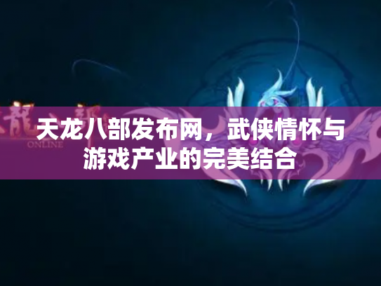 天龙八部发布网，武侠情怀与游戏产业的完美结合