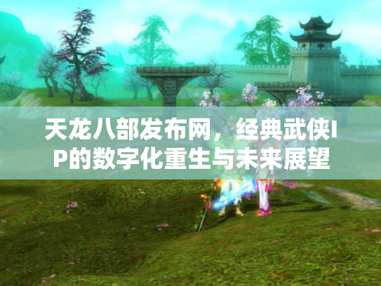 天龙八部发布网，经典武侠IP的数字化重生与未来展望