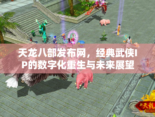 天龙八部发布网，经典武侠IP的数字化重生与未来展望