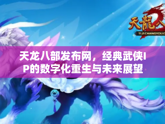 天龙八部发布网，经典武侠IP的数字化重生与未来展望