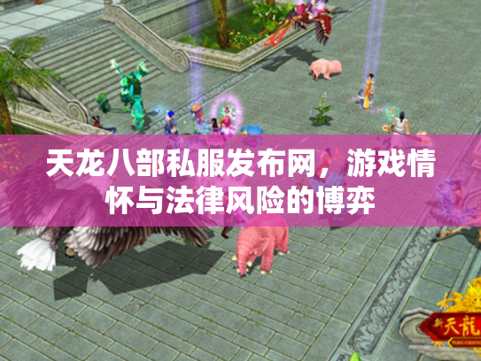 天龙八部私服发布网，游戏情怀与法律风险的博弈