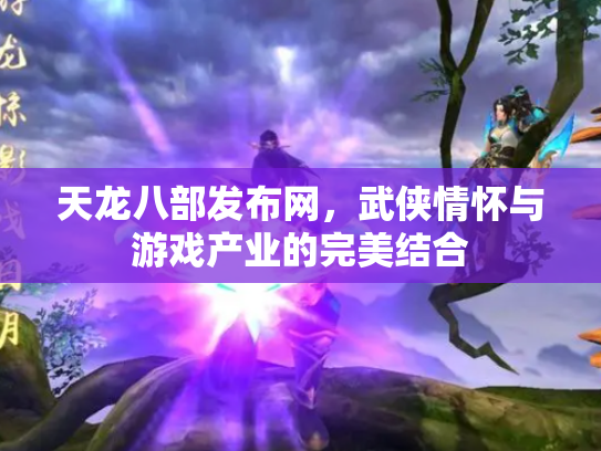 天龙八部发布网，武侠情怀与游戏产业的完美结合