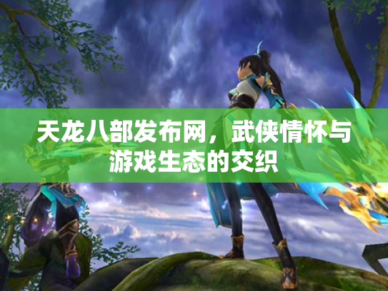 天龙八部发布网，武侠情怀与游戏生态的交织