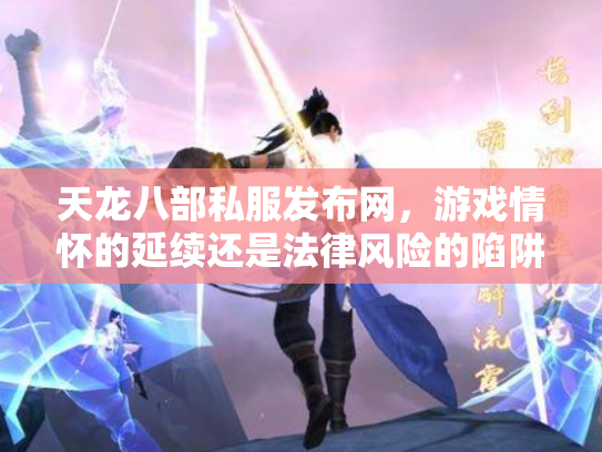 天龙八部私服发布网，游戏情怀的延续还是法律风险的陷阱？