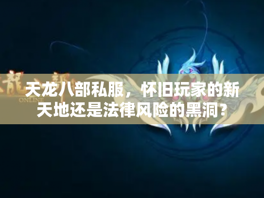 天龙八部私服，怀旧玩家的新天地还是法律风险的黑洞？