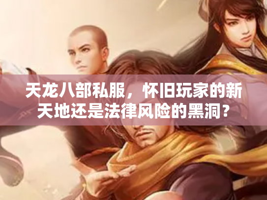 天龙八部私服，怀旧玩家的新天地还是法律风险的黑洞？