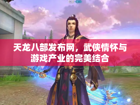 天龙八部发布网，武侠情怀与游戏产业的完美结合