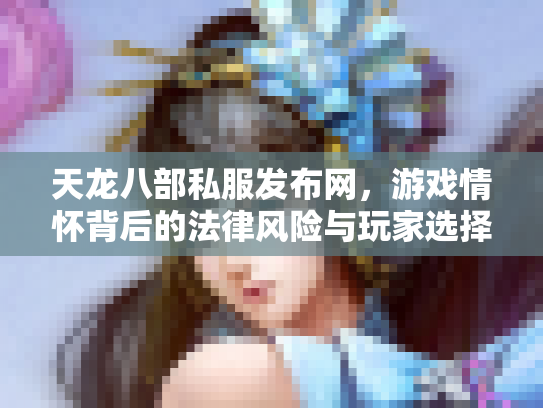 天龙八部私服发布网，游戏情怀背后的法律风险与玩家选择