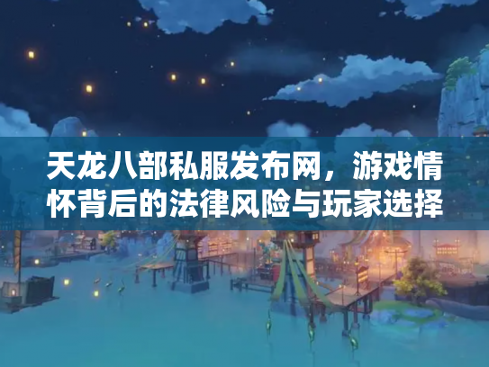 天龙八部私服发布网，游戏情怀背后的法律风险与玩家选择