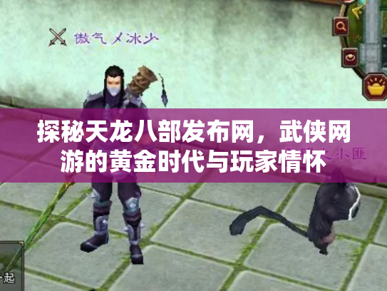 探秘天龙八部发布网，武侠网游的黄金时代与玩家情怀