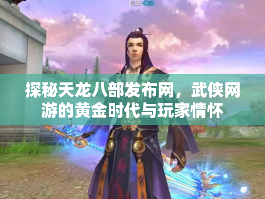探秘天龙八部发布网，武侠网游的黄金时代与玩家情怀
