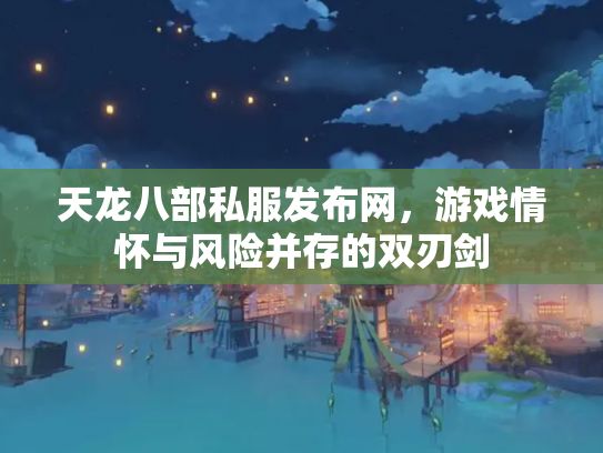 天龙八部私服发布网，游戏情怀与风险并存的双刃剑