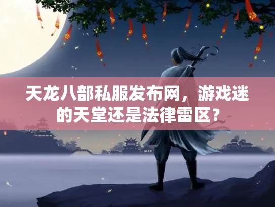 天龙八部私服发布网，游戏迷的天堂还是法律雷区？
