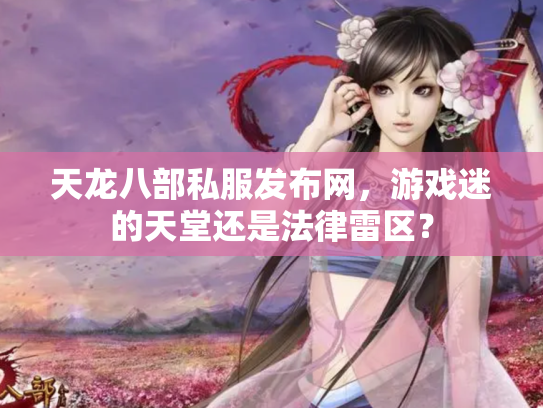 天龙八部私服发布网，游戏迷的天堂还是法律雷区？